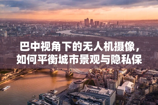 巴中视角下的无人机摄像，如何平衡城市景观与隐私保护？