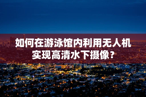 如何在游泳馆内利用无人机实现高清水下摄像？