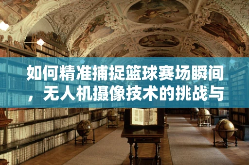 如何精准捕捉篮球赛场瞬间，无人机摄像技术的挑战与对策？