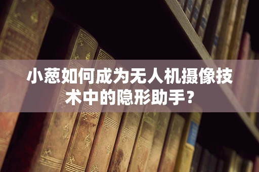 小葱如何成为无人机摄像技术中的隐形助手？