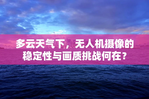 多云天气下，无人机摄像的稳定性与画质挑战何在？