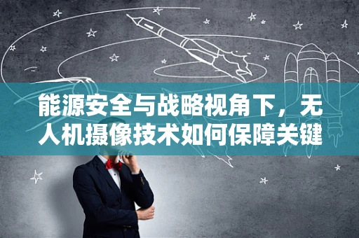 能源安全与战略视角下，无人机摄像技术如何保障关键设施的监控？