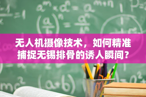 无人机摄像技术，如何精准捕捉无锡排骨的诱人瞬间？