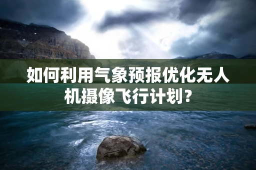 如何利用气象预报优化无人机摄像飞行计划？