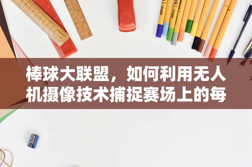 棒球大联盟，如何利用无人机摄像技术捕捉赛场上的每一个精彩瞬间？