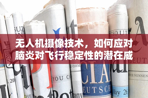 无人机摄像技术，如何应对脑炎对飞行稳定性的潜在威胁？