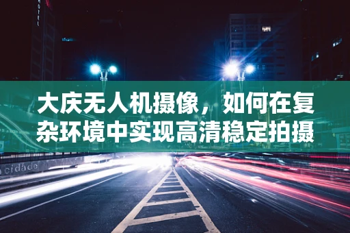 大庆无人机摄像，如何在复杂环境中实现高清稳定拍摄？