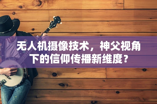 无人机摄像技术，神父视角下的信仰传播新维度？