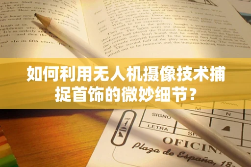 如何利用无人机摄像技术捕捉首饰的微妙细节？