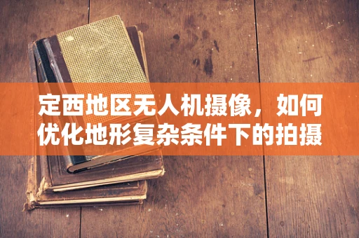 定西地区无人机摄像，如何优化地形复杂条件下的拍摄稳定性？