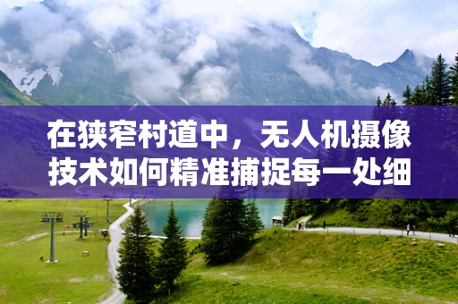 在狭窄村道中，无人机摄像技术如何精准捕捉每一处细节？