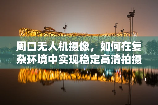 周口无人机摄像，如何在复杂环境中实现稳定高清拍摄？