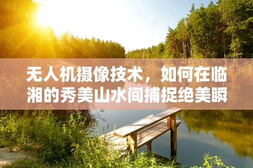 无人机摄像技术，如何在临湘的秀美山水间捕捉绝美瞬间？