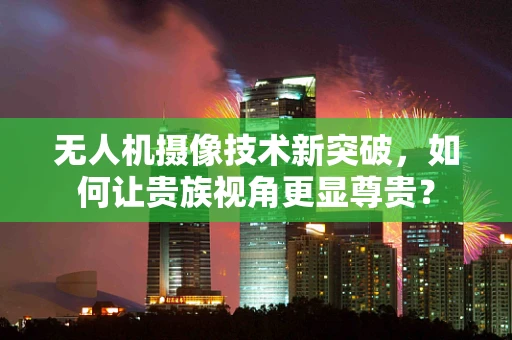 无人机摄像技术新突破，如何让贵族视角更显尊贵？
