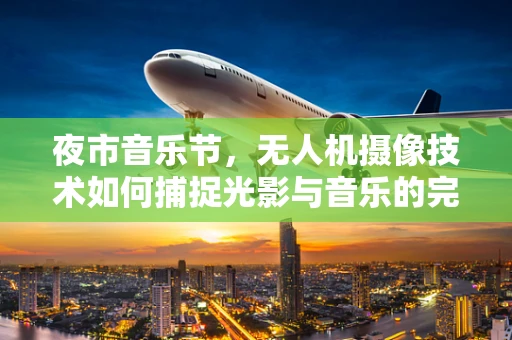 夜市音乐节，无人机摄像技术如何捕捉光影与音乐的完美融合？