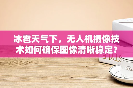 冰雹天气下，无人机摄像技术如何确保图像清晰稳定？