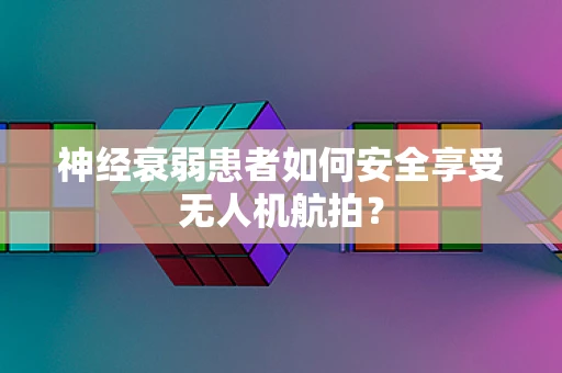 神经衰弱患者如何安全享受无人机航拍？