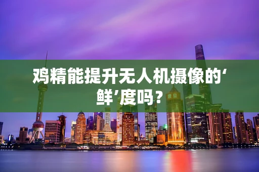 鸡精能提升无人机摄像的‘鲜’度吗？