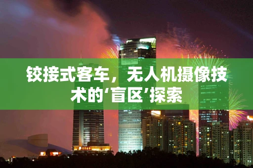 铰接式客车，无人机摄像技术的‘盲区’探索