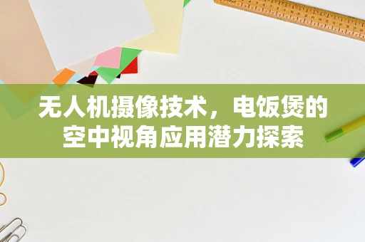 无人机摄像技术，电饭煲的空中视角应用潜力探索