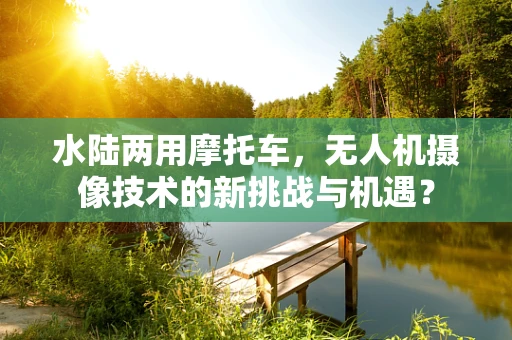水陆两用摩托车，无人机摄像技术的新挑战与机遇？