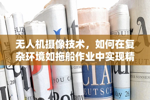 无人机摄像技术，如何在复杂环境如拖船作业中实现精准拍摄？