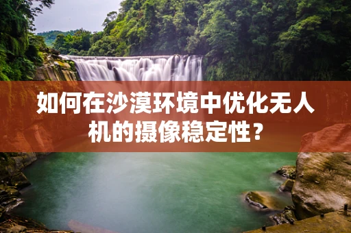 如何在沙漠环境中优化无人机的摄像稳定性？