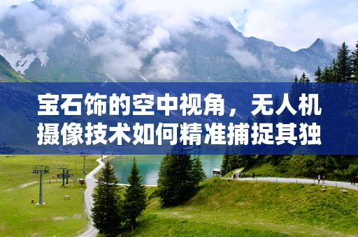 宝石饰的空中视角，无人机摄像技术如何精准捕捉其独特魅力？