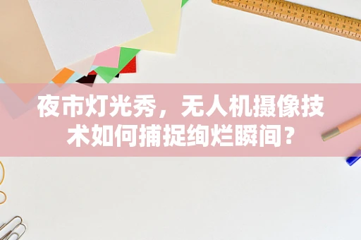 夜市灯光秀，无人机摄像技术如何捕捉绚烂瞬间？