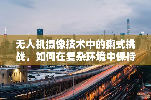 无人机摄像技术中的粥式挑战，如何在复杂环境中保持画面清晰？