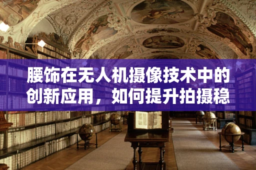 腰饰在无人机摄像技术中的创新应用，如何提升拍摄稳定性与创意？