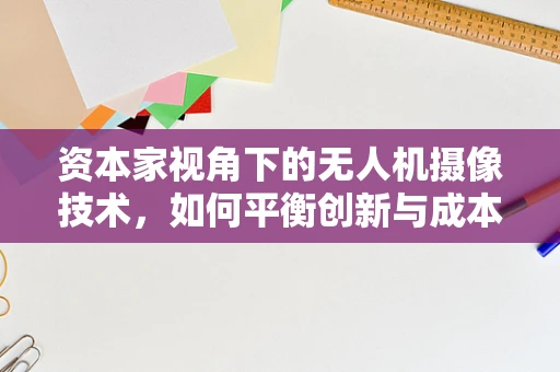 资本家视角下的无人机摄像技术，如何平衡创新与成本控制？