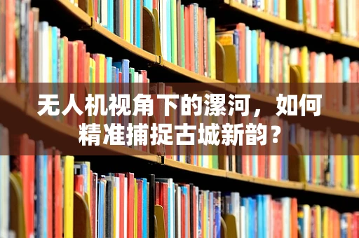 无人机视角下的漯河，如何精准捕捉古城新韵？