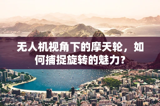 无人机视角下的摩天轮，如何捕捉旋转的魅力？