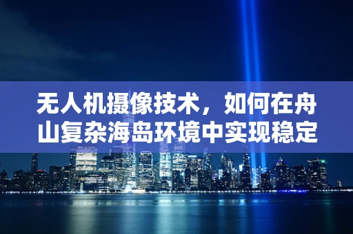 无人机摄像技术，如何在舟山复杂海岛环境中实现稳定高清拍摄？