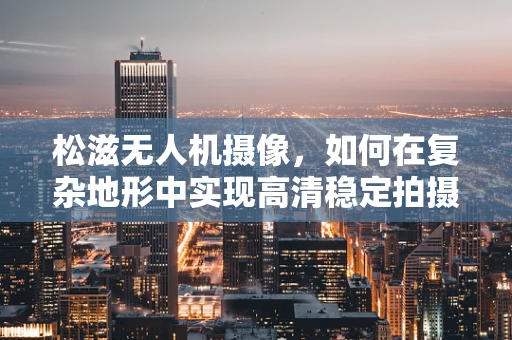 松滋无人机摄像，如何在复杂地形中实现高清稳定拍摄？