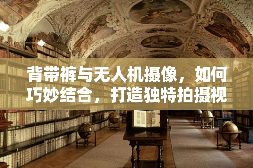 背带裤与无人机摄像，如何巧妙结合，打造独特拍摄视角？