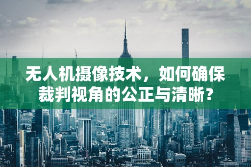 无人机摄像技术，如何确保裁判视角的公正与清晰？