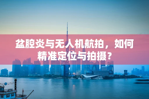 盆腔炎与无人机航拍，如何精准定位与拍摄？