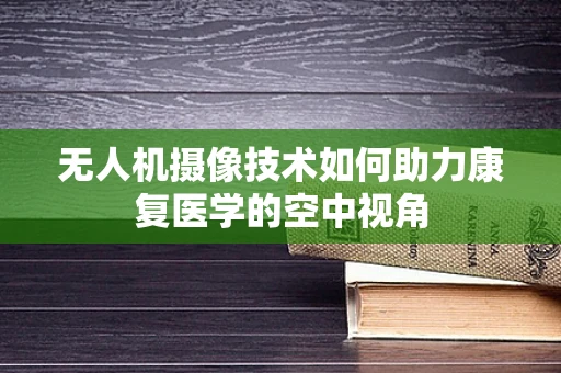 无人机摄像技术如何助力康复医学的空中视角