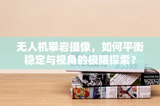 无人机攀岩摄像，如何平衡稳定与视角的极限探索？