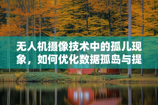 无人机摄像技术中的孤儿现象，如何优化数据孤岛与提升协同效率？