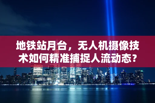 地铁站月台，无人机摄像技术如何精准捕捉人流动态？