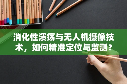 消化性溃疡与无人机摄像技术，如何精准定位与监测？
