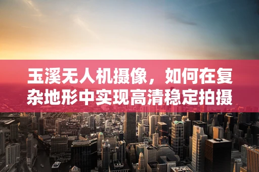 玉溪无人机摄像，如何在复杂地形中实现高清稳定拍摄？