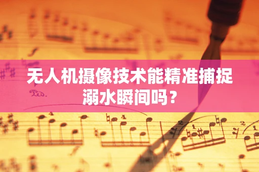 无人机摄像技术能精准捕捉溺水瞬间吗？