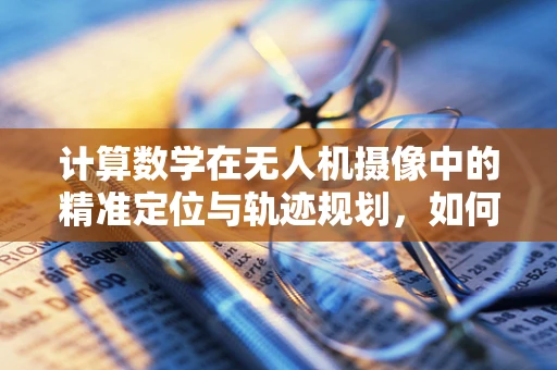 计算数学在无人机摄像中的精准定位与轨迹规划，如何实现？