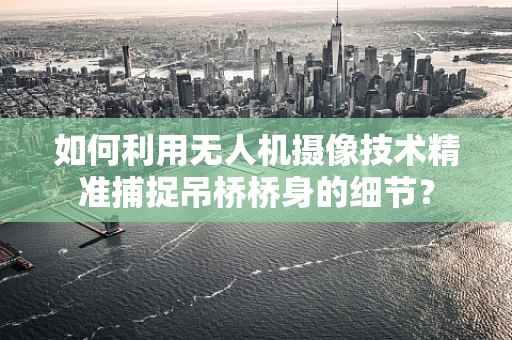 如何利用无人机摄像技术精准捕捉吊桥桥身的细节？