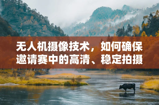无人机摄像技术，如何确保邀请赛中的高清、稳定拍摄？