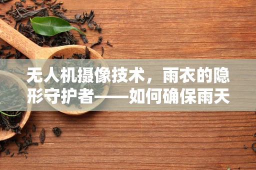 无人机摄像技术，雨衣的隐形守护者——如何确保雨天拍摄质量？